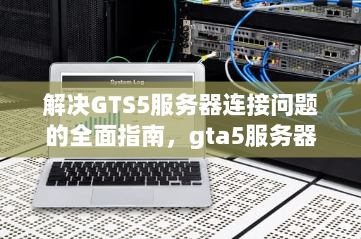 解决GTS5服务器连接问题的全面指南，gta5服务器连不上