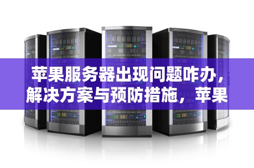 苹果服务器出现问题咋办，解决方案与预防措施，苹果服务器出现问题咋办啊