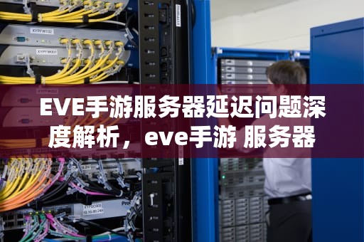 EVE手游服务器延迟问题深度解析，eve手游 服务器
