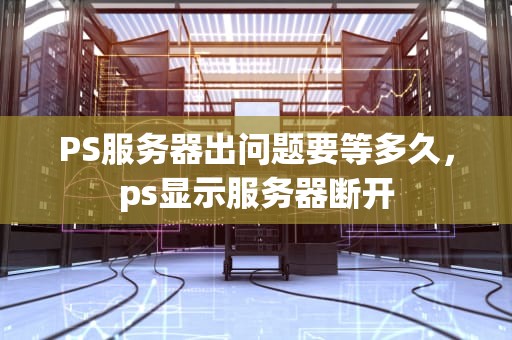 PS服务器出问题要等多久，ps显示服务器断开