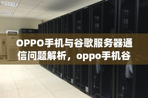 OPPO手机与谷歌服务器通信问题解析，oppo手机谷歌服务器通信问题怎么解决