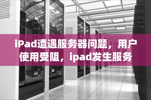 iPad遭遇服务器问题，用户使用受阻，ipad发生服务器问题无法使用Apple ID