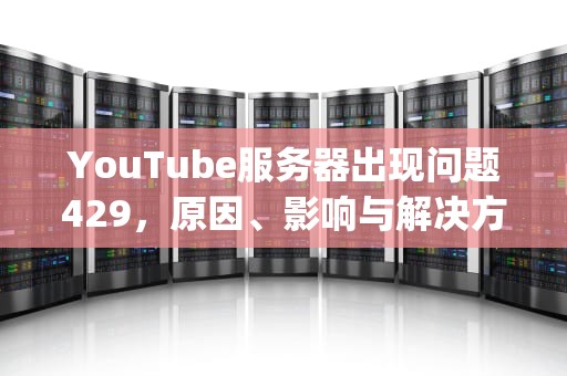 YouTube服务器出现问题429，原因、影响与解决方案，youtube服务器出现问题400