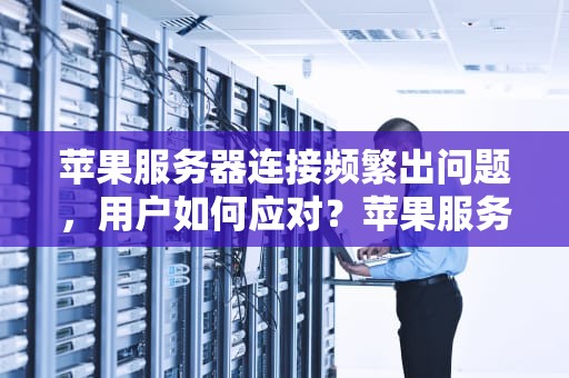 苹果服务器连接频繁出问题，用户如何应对？苹果服务器连接老出问题怎么办