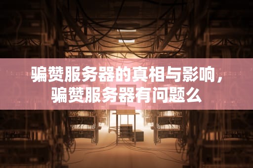 骗赞服务器的真相与影响，骗赞服务器有问题么