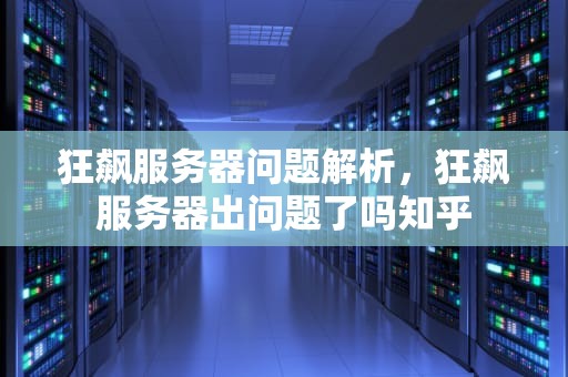 狂飙服务器问题解析，狂飙服务器出问题了吗知乎