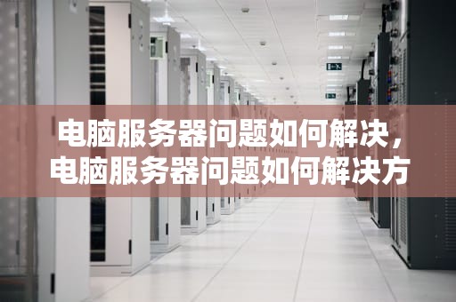 电脑服务器问题如何解决，电脑服务器问题如何解决方法