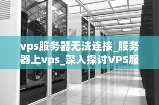 vps服务器无法连接_服务器上vps_深入探讨VPS服务器无法连接的问题及解决方案