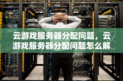 云游戏服务器分配问题，云游戏服务器分配问题怎么解决