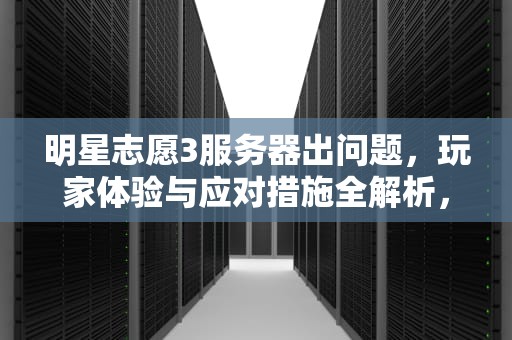 明星志愿3服务器出问题，玩家体验与应对措施全解析，明星志愿3卡在登陆界面