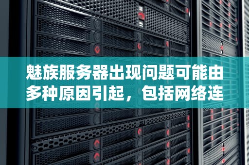 魅族服务器出现问题可能由多种原因引起，包括网络连接问题、系统设置错误、服务器故障、账户问题、防火墙或安全设置、软件问题等。以下是对魅族服务器问题的详细分析，魅族服务器有问题吗知乎