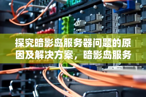探究暗影岛服务器问题的原因及解决方案，暗影岛服务器有问题吗知乎