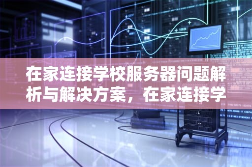 在家连接学校服务器问题解析与解决方案，在家连接学校服务器问题怎么办