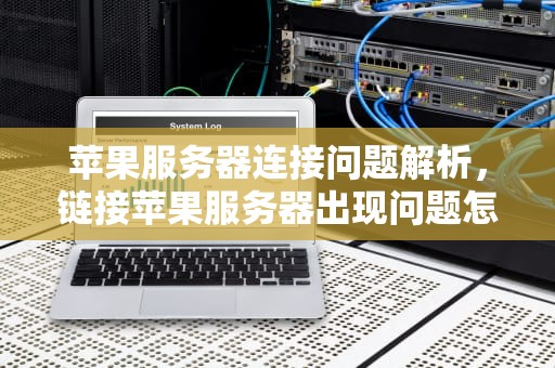 苹果服务器连接问题解析，链接苹果服务器出现问题怎么解决