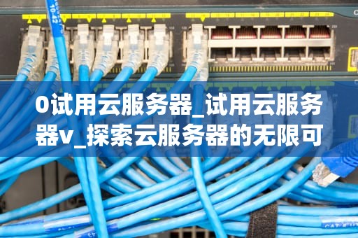 0试用云服务器_试用云服务器v_探索云服务器的无限可能
