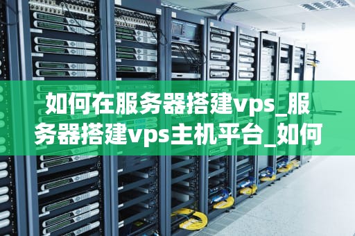 如何在服务器搭建vps_服务器搭建vps主机平台_如何在服务器上搭建VPS