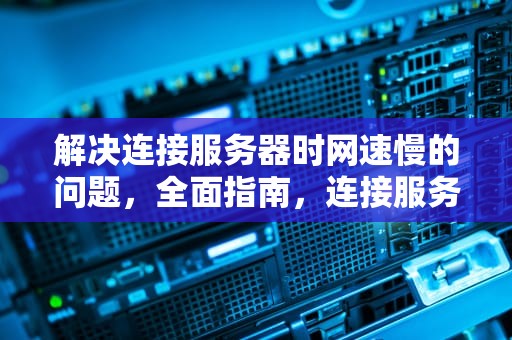 解决连接服务器时网速慢的问题，全面指南，连接服务器 网速慢问题大吗