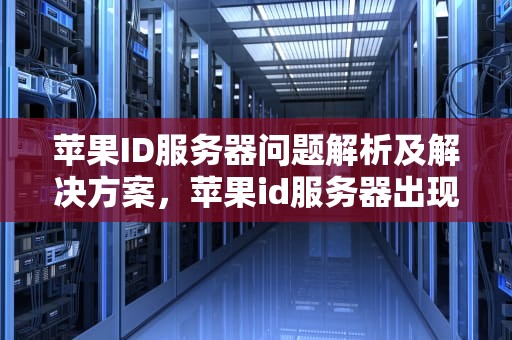 苹果ID服务器问题解析及解决方案，苹果id服务器出现问题