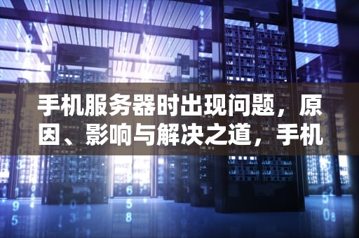 手机服务器时出现问题，原因、影响与解决之道，手机服务器时出现问题怎么解决