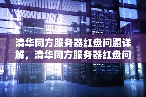 清华同方服务器红盘问题详解，清华同方服务器红盘问题怎么解决