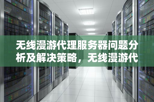 无线漫游代理服务器问题分析及解决策略，无线漫游代理服务器问题怎么解决