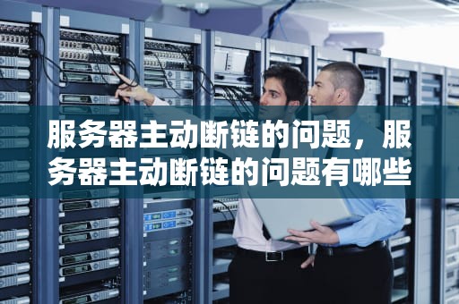 服务器主动断链的问题，服务器主动断链的问题有哪些