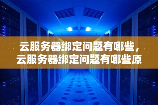 云服务器绑定问题有哪些，云服务器绑定问题有哪些原因