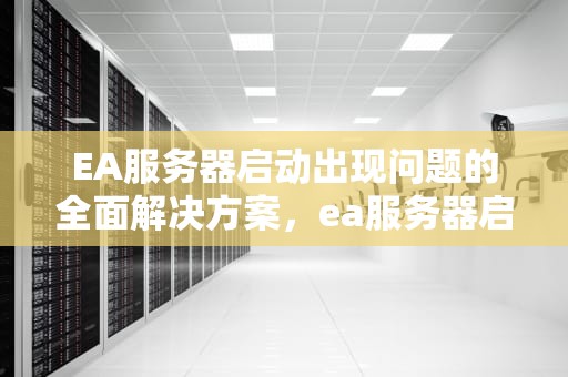 EA服务器启动出现问题的全面解决方案，ea服务器启动出现问题怎么解决