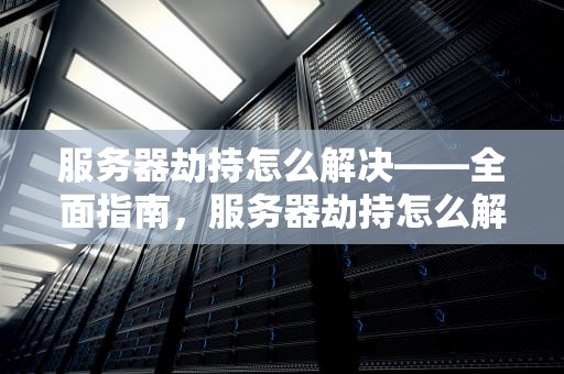 服务器劫持怎么解决——全面指南，服务器劫持怎么解决问题的