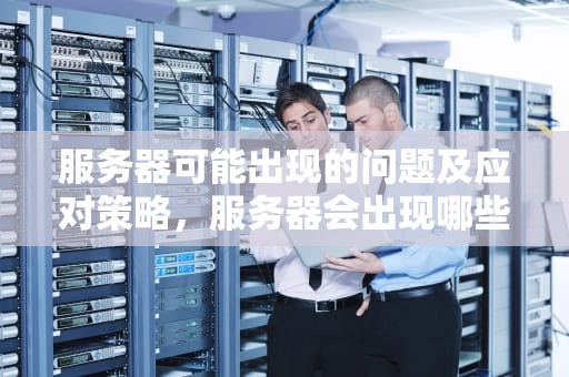 服务器可能出现的问题及应对策略，服务器会出现哪些问题吗知乎