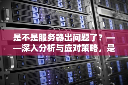 是不是服务器出问题了？——深入分析与应对策略，是不是服务器出问题了呢