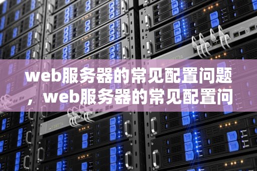 web服务器的常见配置问题，web服务器的常见配置问题有哪些