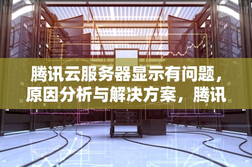 腾讯云服务器显示有问题，原因分析与解决方案，腾讯云服务器显示有问题怎么解决