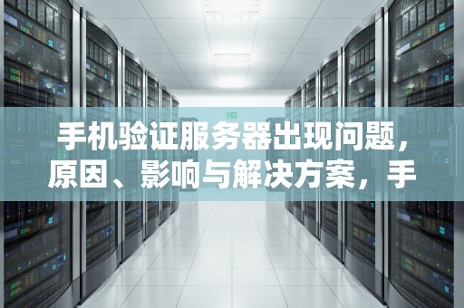 手机验证服务器出现问题，原因、影响与解决方案，手机验证服务器出现问题怎么办