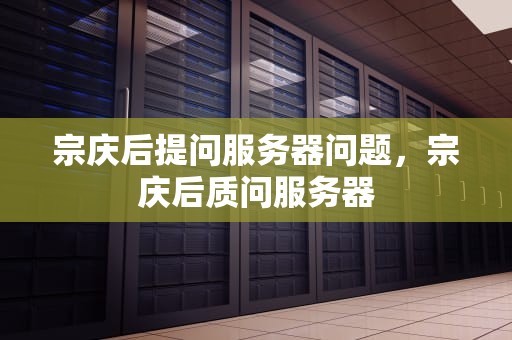 宗庆后提问服务器问题，宗庆后质问服务器