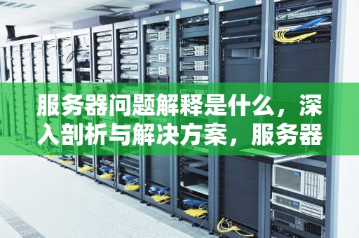 服务器问题解释是什么，深入剖析与解决方案，服务器问题解释是什么意思