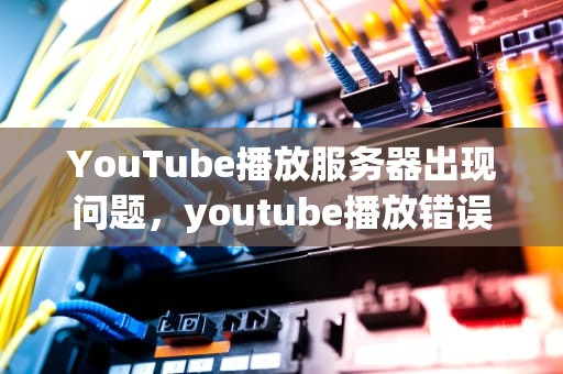 YouTube播放服务器出现问题，youtube播放错误