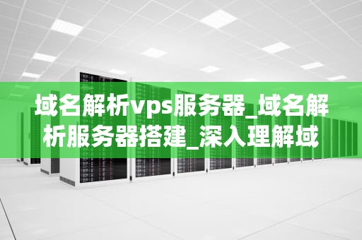 域名解析vps服务器_域名解析服务器搭建_深入理解域名解析与VPS服务器的关系