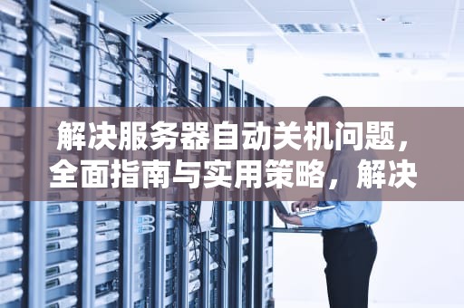 解决服务器自动关机问题，全面指南与实用策略，解决服务器自动关机问题的方法