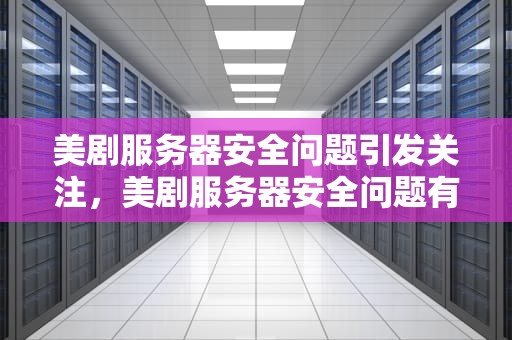 美剧服务器安全问题引发关注，美剧服务器安全问题有哪些