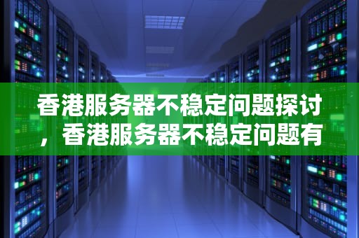 香港服务器不稳定问题探讨，香港服务器不稳定问题有哪些
