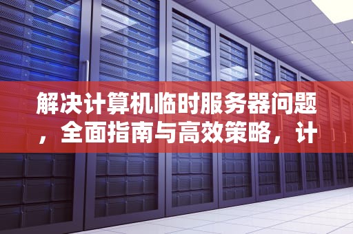解决计算机临时服务器问题，全面指南与高效策略，计算机临时服务器问题有哪些