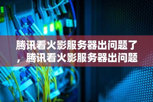 腾讯看火影服务器出问题了，腾讯看火影服务器出问题怎么办
