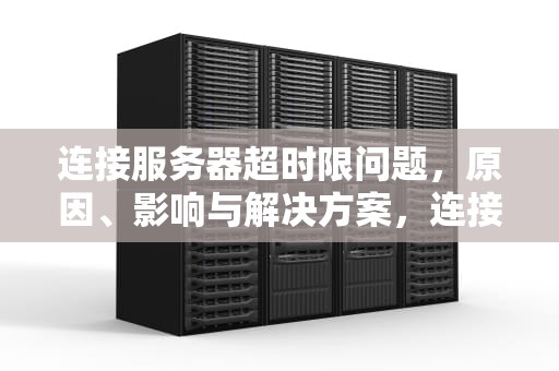 连接服务器超时限问题，原因、影响与解决方案，连接服务器超时限问题怎么解决