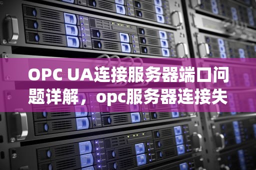 OPC UA连接服务器端口问题详解，opc服务器连接失败