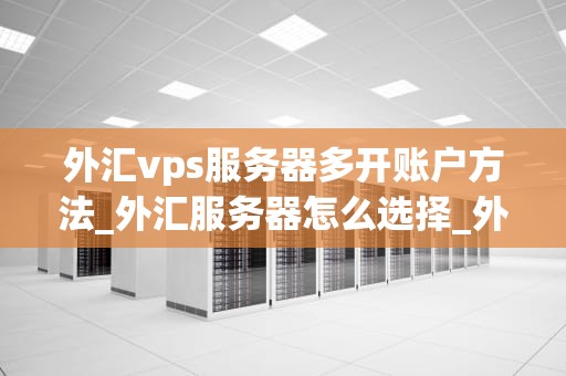 外汇vps服务器多开账户方法_外汇服务器怎么选择_外汇VPS服务器多开账户的方法与实践