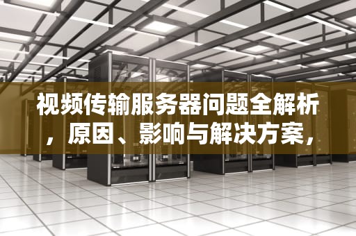 视频传输服务器问题全解析，原因、影响与解决方案，关于视频传输服务器问题的说法
