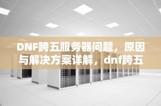 DNF跨五服务器问题，原因与解决方案详解，dnf跨五服务器在哪