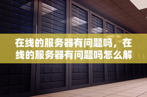 在线的服务器有问题吗，在线的服务器有问题吗怎么解决