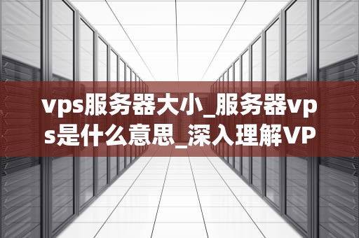 vps服务器大小_服务器vps是什么意思_深入理解VPS服务器大小及其影响因素